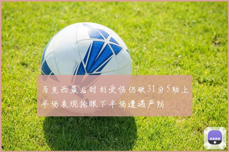 马克西最后时刻受伤仍砍31分5助上半场表现抢眼下半场遭遇严防
