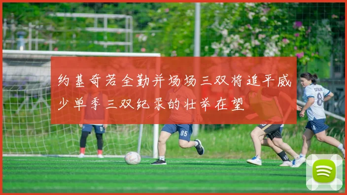 约基奇若全勤并场场三双将追平威少单季三双纪录的壮举在望