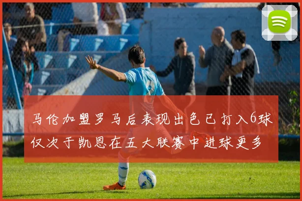 马伦加盟罗马后表现出色已打入6球仅次于凯恩在五大联赛中进球更多