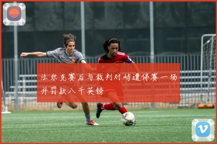 法尔克赛后与裁判对峙遭停赛一场并罚款八千英镑