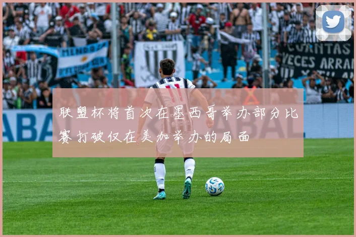 联盟杯将首次在墨西哥举办部分比赛打破仅在美加举办的局面
