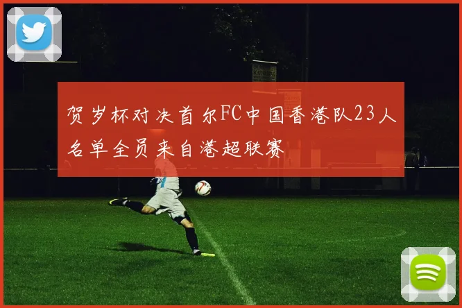 贺岁杯对决首尔FC中国香港队23人名单全员来自港超联赛