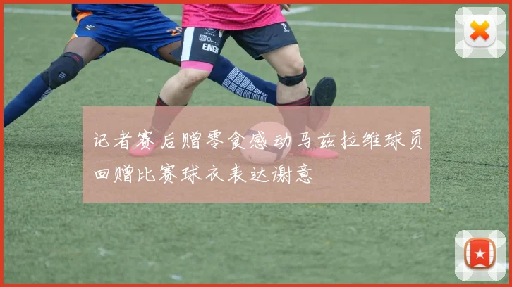 记者赛后赠零食感动马兹拉维球员回赠比赛球衣表达谢意