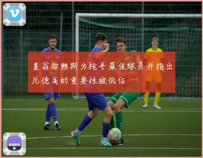 基翁称赖斯为枪手最佳球员并指出厄德高的重要性被低估