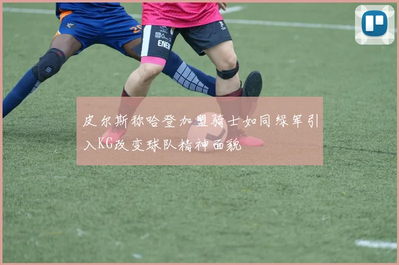 皮尔斯称哈登加盟骑士如同绿军引入KG改变球队精神面貌
