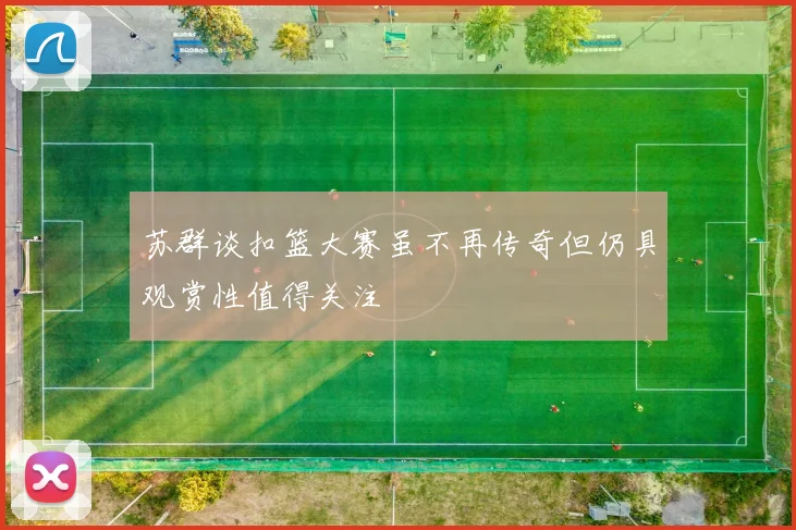 苏群谈扣篮大赛虽不再传奇但仍具观赏性值得关注