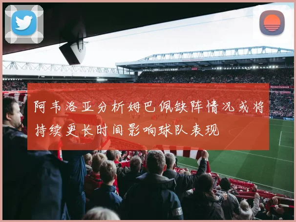 阿韦洛亚分析姆巴佩缺阵情况或将持续更长时间影响球队表现