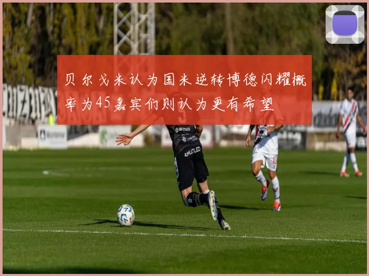 贝尔戈米认为国米逆转博德闪耀概率为45嘉宾们则认为更有希望