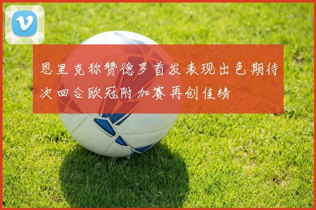 恩里克称赞德罗首发表现出色期待次回合欧冠附加赛再创佳绩