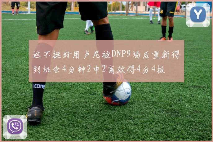 这不挺好用卢尼被DNP9场后重新得到机会4分钟2中2高效得4分4板
