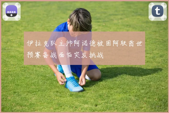 伊拉克队主帅阿诺德被困阿联酋世预赛备战面临突发挑战