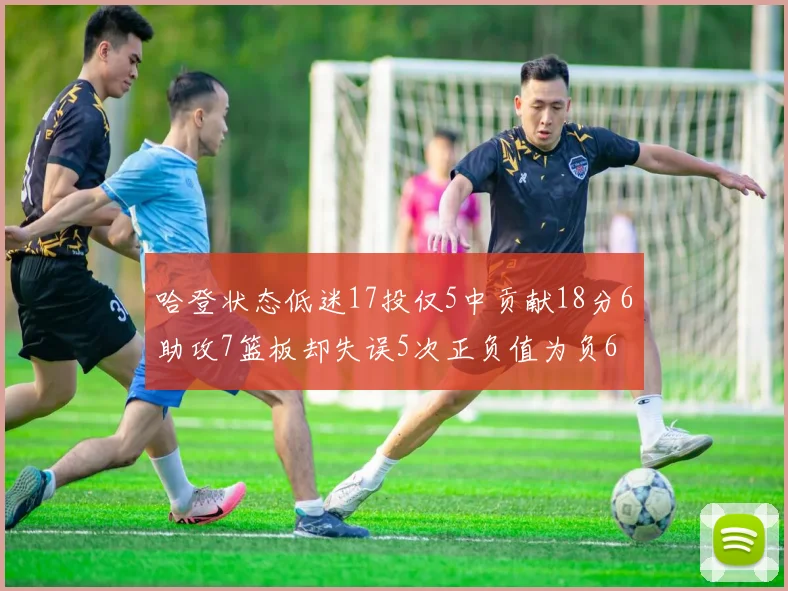 哈登状态低迷17投仅5中贡献18分6助攻7篮板却失误5次正负值为负6