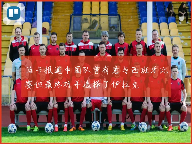 马卡报道中国队曾有意与西班牙比赛但最终对手选择了伊拉克