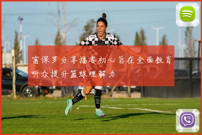 富保罗分享播客初心旨在全面教育听众提升篮球理解力