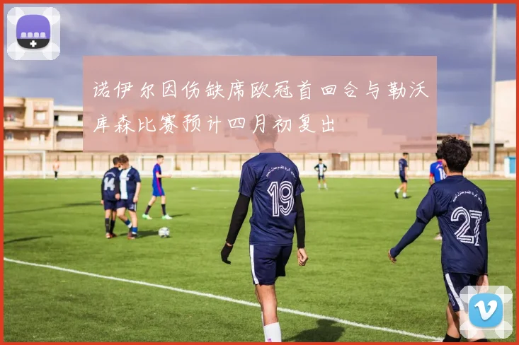 诺伊尔因伤缺席欧冠首回合与勒沃库森比赛预计四月初复出